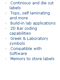Text Box: LabXpert Labeling System 
    Continious and die cut labels
    Tops, self laminating and more
    Build-in lab applications
    2D Bar coding capabilities
    Greek & Laboratory symbols
    Compatible with Software
    Memory to store labels
